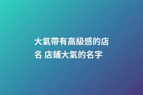 大氣帶有高級感的店名 店鋪大氣的名字-第1張-店鋪起名-玄機派